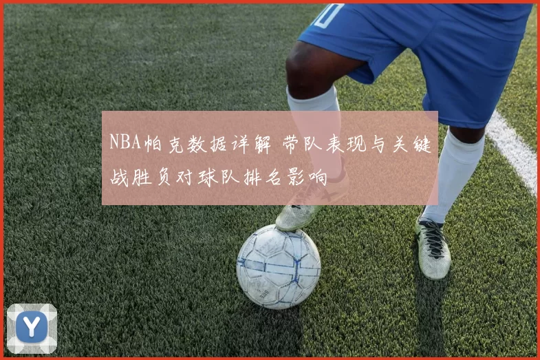 NBA帕克数据详解 带队表现与关键战胜负对球队排名影响