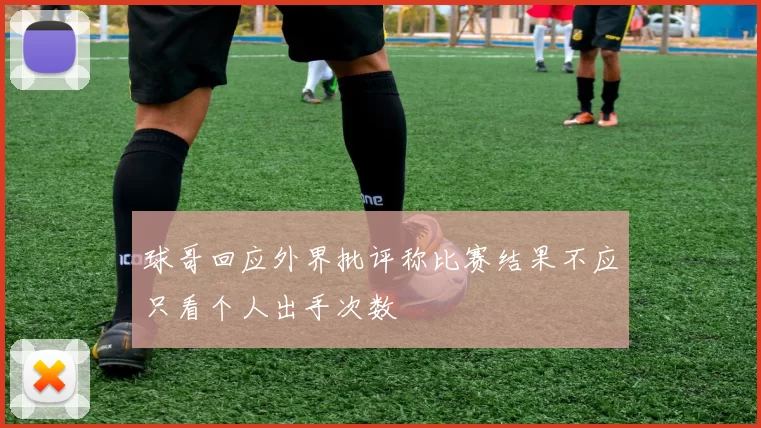 球哥回应外界批评称比赛结果不应只看个人出手次数
