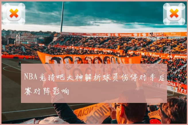 NBA竞猜吧大神解析球员伤停对季后赛对阵影响