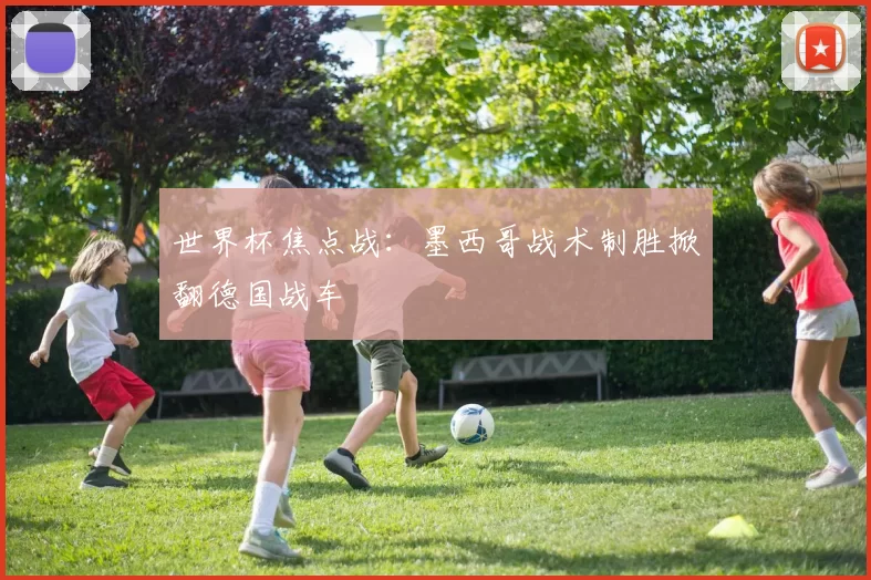 世界杯焦点战：墨西哥战术制胜掀翻德国战车