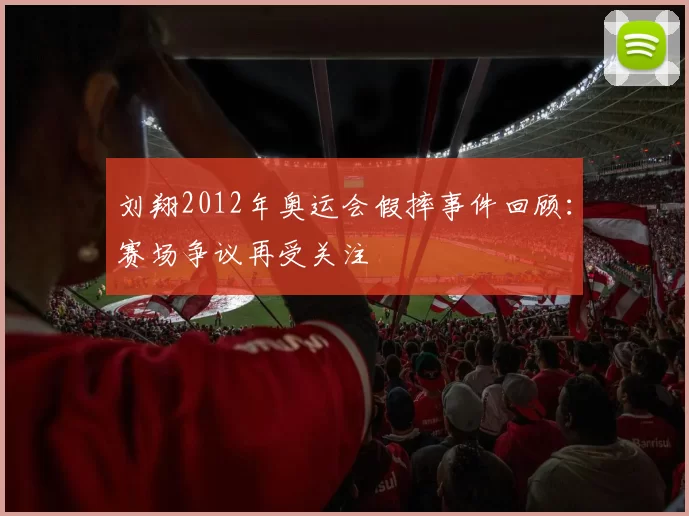 刘翔2012年奥运会假摔事件回顾：赛场争议再受关注