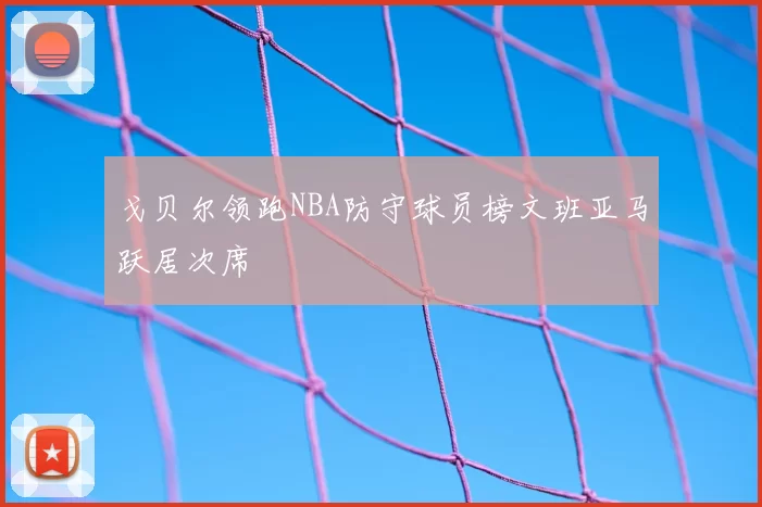 戈贝尔领跑NBA防守球员榜文班亚马跃居次席