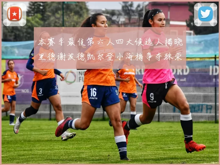 本赛季最佳第六人四大候选人揭晓里德谢泼德凯尔登小海梅争夺殊荣