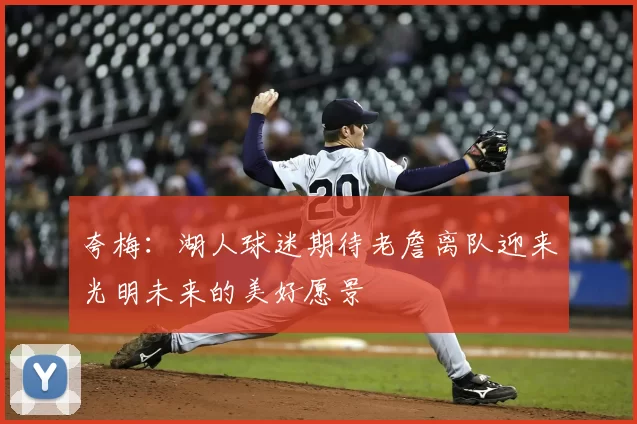 夸梅：湖人球迷期待老詹离队迎来光明未来的美好愿景