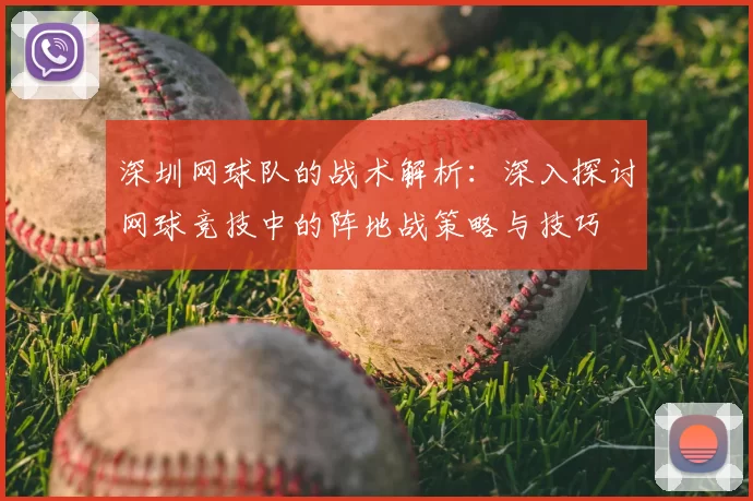 深圳网球队的战术解析:深入探讨网球竞技中的阵地战策略与技巧