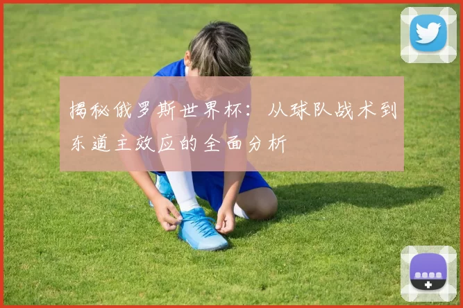 揭秘俄罗斯世界杯:从球队战术到东道主效应的全面分析