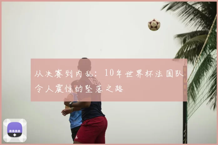 从决赛到内乱：10年世界杯法国队令人震惊的坠落之路
