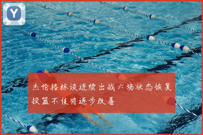 杰伦格林谈连续出战六场状态恢复投篮不佳将逐步改善