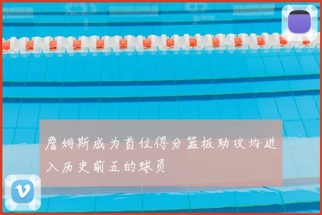 詹姆斯成为首位得分篮板助攻均进入历史前五的球员