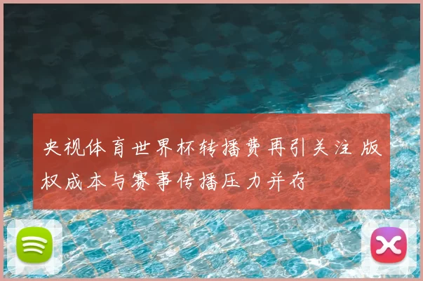 央视体育世界杯转播费再引关注 版权成本与赛事传播压力并存
