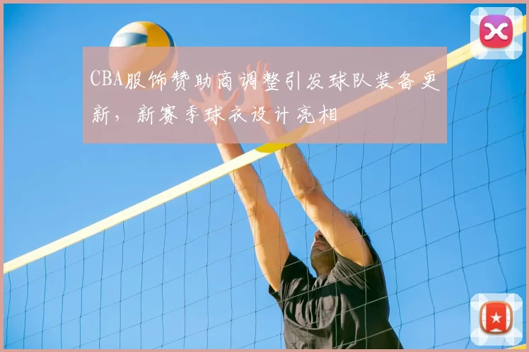 CBA服饰赞助商调整引发球队装备更新,新赛季球衣设计亮相