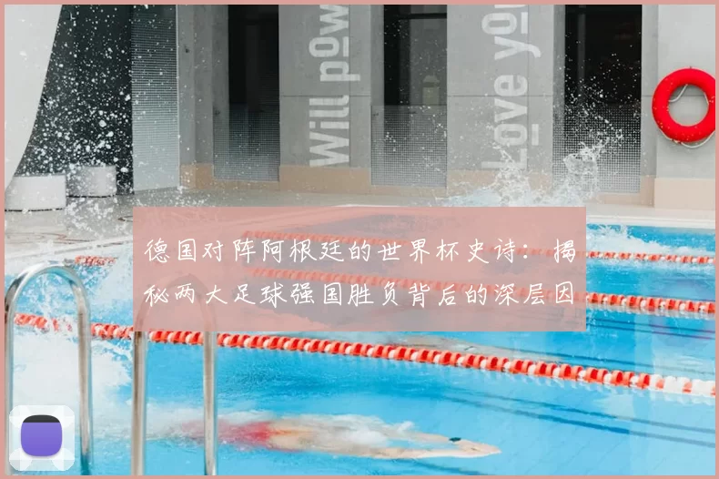 德国对阵阿根廷的世界杯史诗:揭秘两大足球强国胜负背后的深层因素