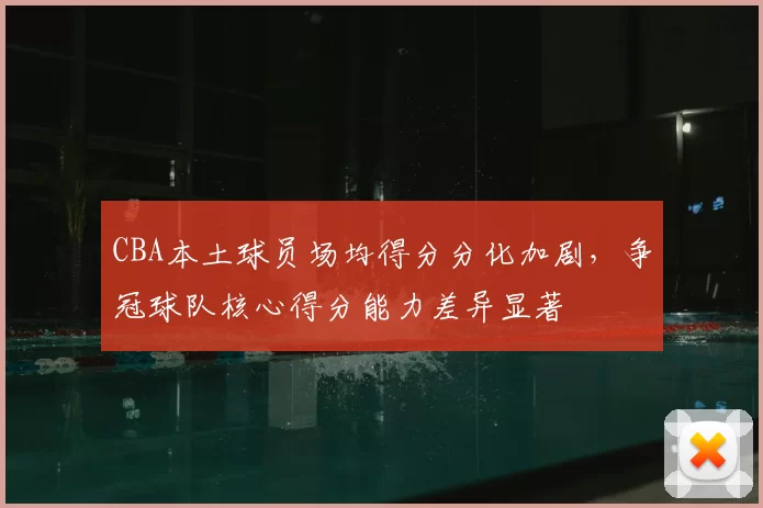 CBA本土球员场均得分分化加剧,争冠球队核心得分能力差异显著