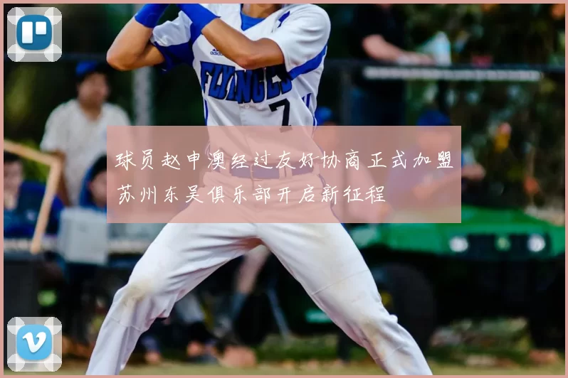 球员赵申澳经过友好协商正式加盟苏州东吴俱乐部开启新征程