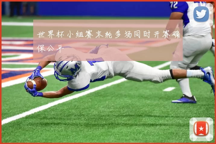 世界杯小组赛末轮多场同时开赛确保公平