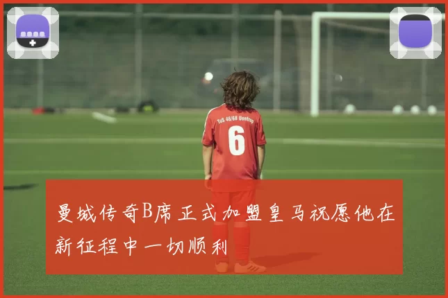 曼城传奇B席正式加盟皇马祝愿他在新征程中一切顺利
