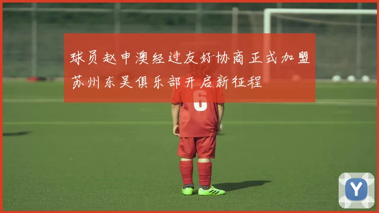 球员赵申澳经过友好协商正式加盟苏州东吴俱乐部开启新征程