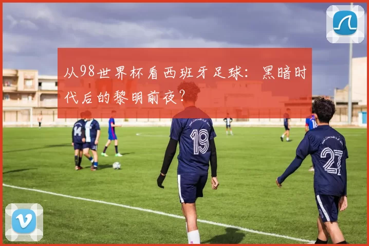 从98世界杯看西班牙足球:黑暗时代后的黎明前夜?