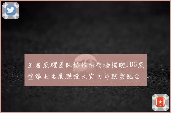 王者荣耀团队协作排行榜揭晓JDG荣登第七名展现强大实力与默契配合