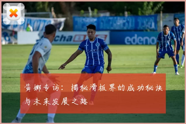 黄娜专访:揭秘滑板界的成功秘诀与未来发展之路