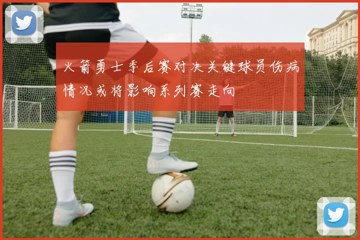 火箭勇士季后赛对决关键球员伤病情况或将影响系列赛走向
