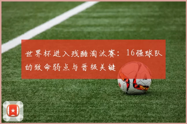 世界杯进入残酷淘汰赛：16强球队的致命弱点与晋级关键