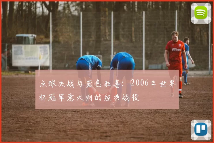 点球决战与蓝色狂喜：2006年世界杯冠军意大利的经典战役