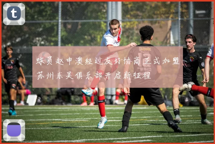 球员赵申澳经过友好协商正式加盟苏州东吴俱乐部开启新征程