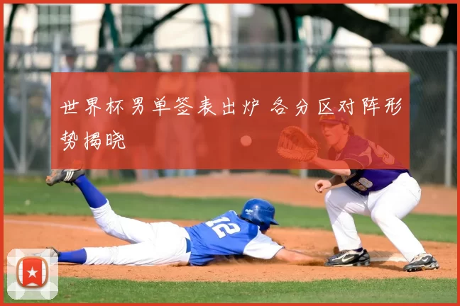世界杯男单签表出炉 各分区对阵形势揭晓