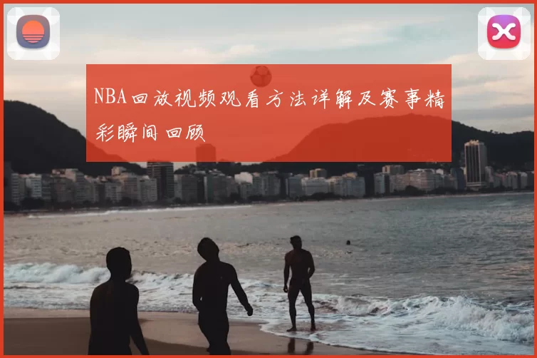 NBA回放视频观看方法详解及赛事精彩瞬间回顾