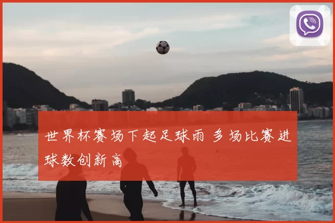 世界杯赛场下起足球雨 多场比赛进球数创新高