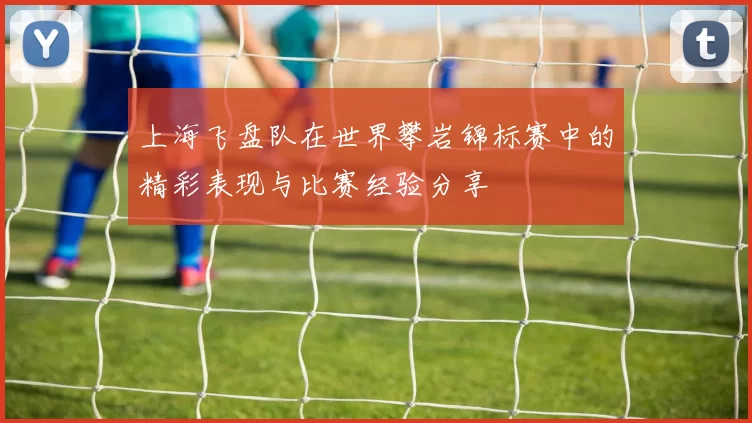 上海飞盘队在世界攀岩锦标赛中的精彩表现与比赛经验分享