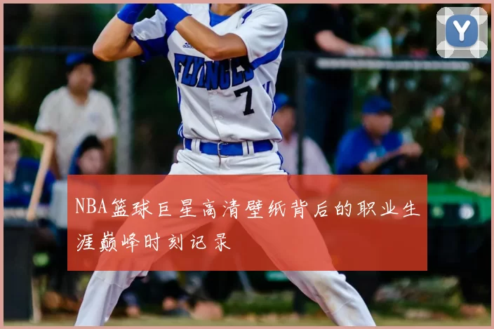 NBA篮球巨星高清壁纸背后的职业生涯巅峰时刻记录