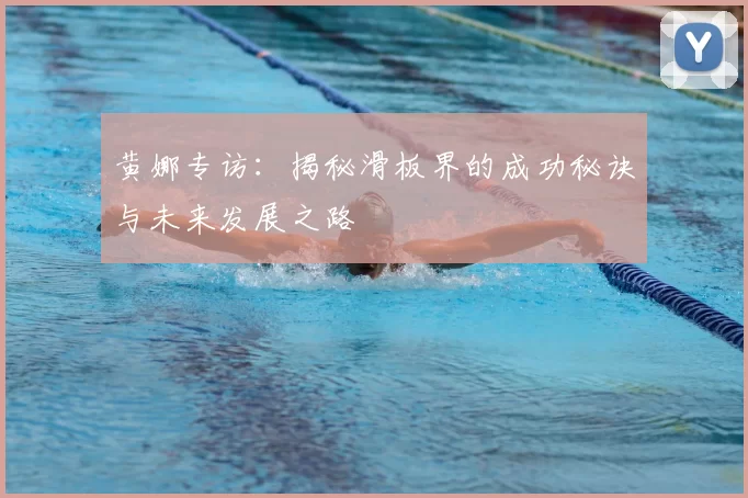 黄娜专访:揭秘滑板界的成功秘诀与未来发展之路