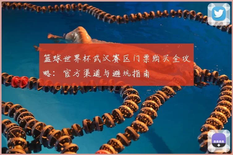 篮球世界杯武汉赛区门票购买全攻略：官方渠道与避坑指南