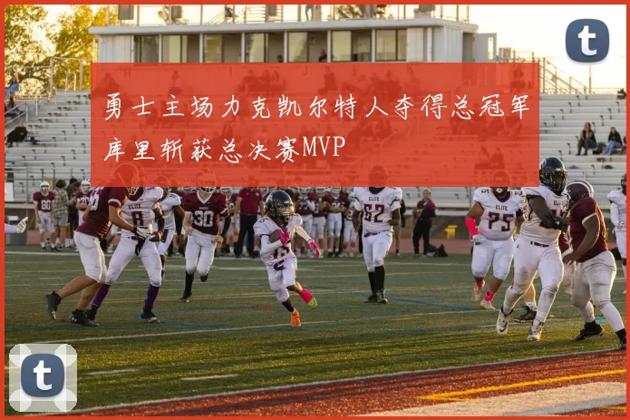 勇士主场力克凯尔特人夺得总冠军库里斩获总决赛MVP