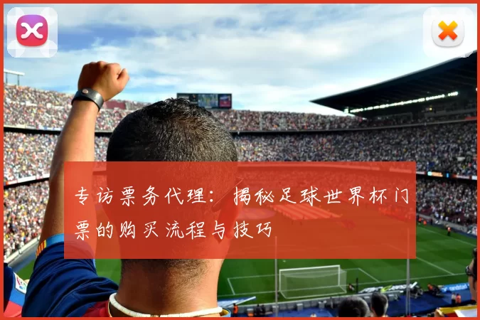 专访票务代理:揭秘足球世界杯门票的购买流程与技巧