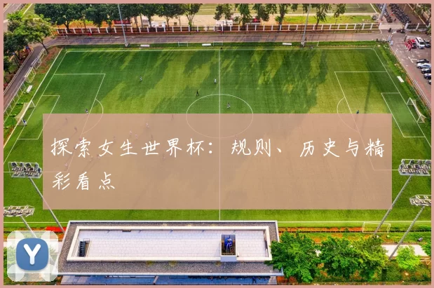 探索女生世界杯：规则、历史与精彩看点
