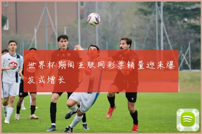 世界杯期间互联网彩票销量迎来爆发式增长