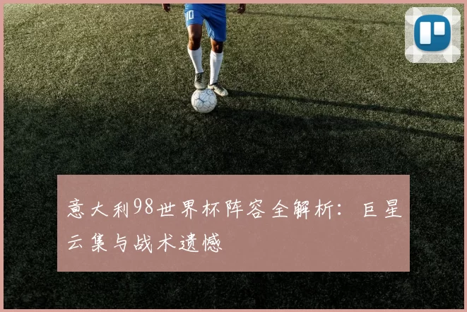 意大利98世界杯阵容全解析：巨星云集与战术遗憾