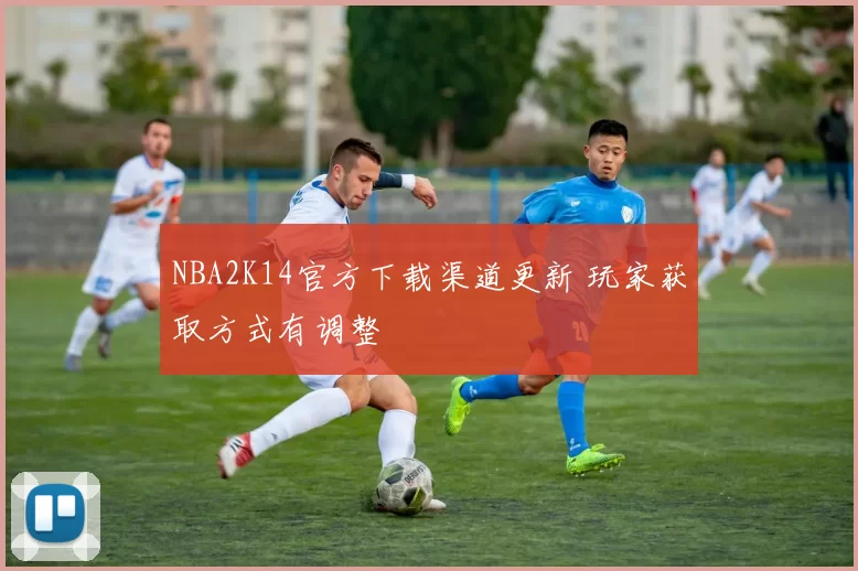 NBA2K14官方下载渠道更新 玩家获取方式有调整