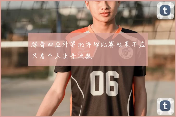 球哥回应外界批评称比赛结果不应只看个人出手次数