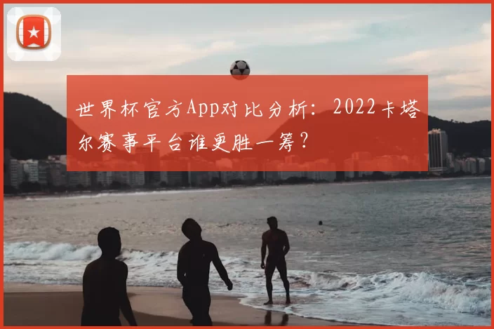 世界杯官方App对比分析:2022卡塔尔赛事平台谁更胜一筹?