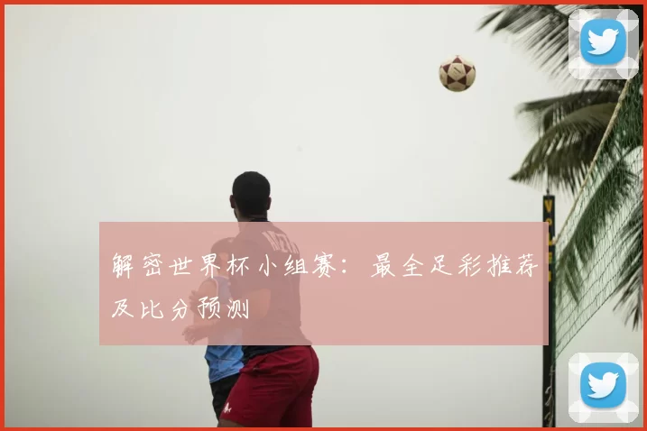解密世界杯小组赛:最全足彩推荐及比分预测