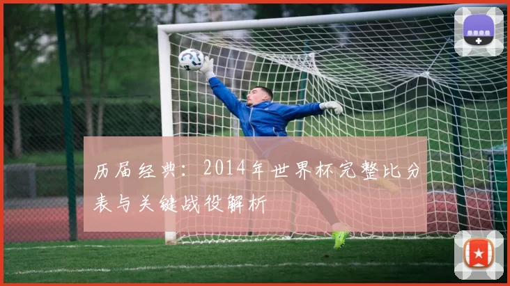 历届经典：2014年世界杯完整比分表与关键战役解析