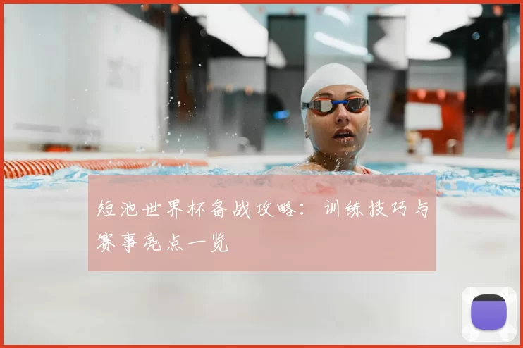 短池世界杯备战攻略:训练技巧与赛事亮点一览