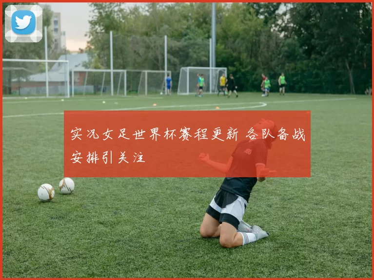 实况女足世界杯赛程更新 各队备战安排引关注