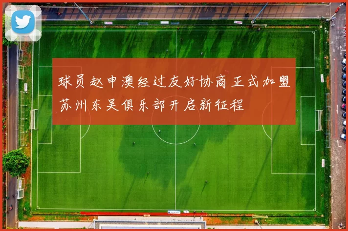球员赵申澳经过友好协商正式加盟苏州东吴俱乐部开启新征程