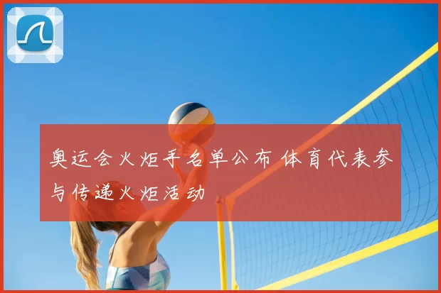 奥运会火炬手名单公布 体育代表参与传递火炬活动