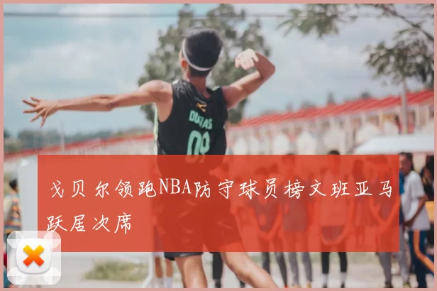 戈贝尔领跑NBA防守球员榜文班亚马跃居次席